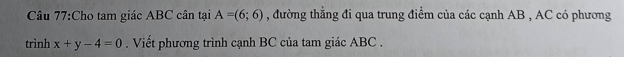 Cho tam giác ABC cân tại A=(6;6) , đường thẳng đi qua trung điểm của các cạnh AB , AC có phương 
trình x+y-4=0. Viết phương trình cạnh BC của tam giác ABC.