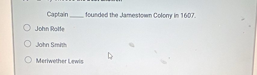 Captain_ founded the Jamestown Colony in 1607.
John Rolfe
John Smith
Meriwether Lewis