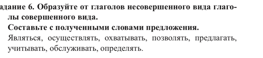 адание б. Образуйте от глаголов несовершенного вида глаго- 
лы соверценного вида. 
Составьте с полученньми словами предложения. 
Являться, осушествлять, охватывать, позволять, предлагать, 
учитывать, обслуживать, определять.