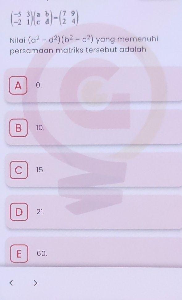 beginpmatrix -5&3 -2&1endpmatrix beginpmatrix a&b c&dendpmatrix =beginpmatrix 7&9 2&4endpmatrix
Nilai (a^2-d^2)(b^2-c^2) yang memenuhi
persamaan matriks tersebut adalah
A 0.
B 10.
C 15.
D 21.
E 60.