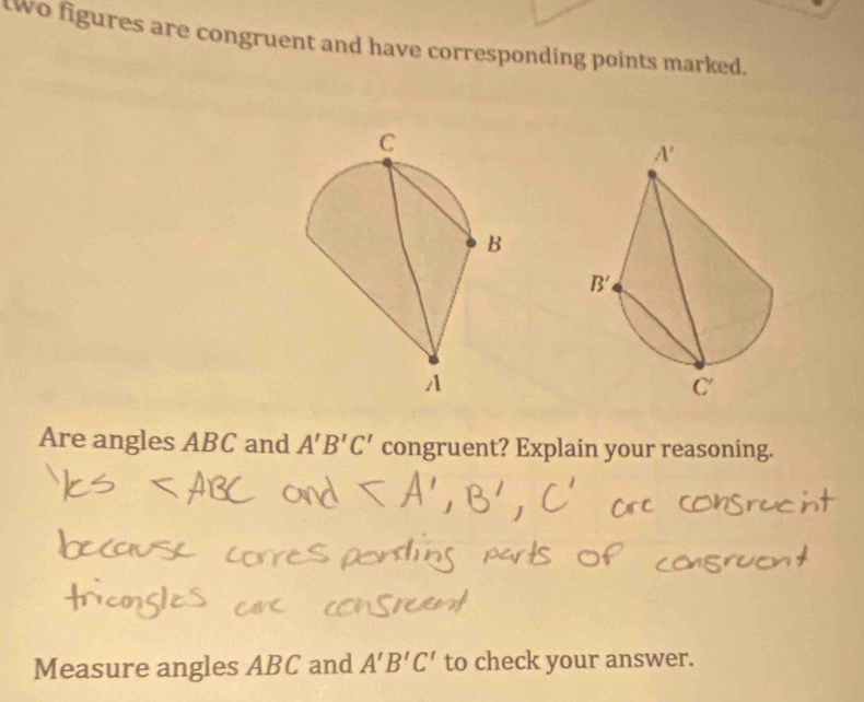 tWo figures are congruent and have corresponding points marked.
Are angles ABC and A'B'C' congruent? Explain your reasoning.
Measure angles ABC and A'B'C' to check your answer.