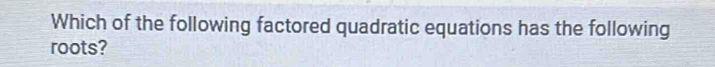 Which of the following factored quadratic equations has the following 
roots?