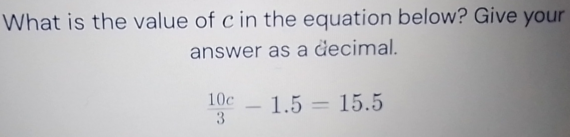 What is the value of c in the equation below? Give your 
answer as a decimal.
 10c/3 -1.5=15.5