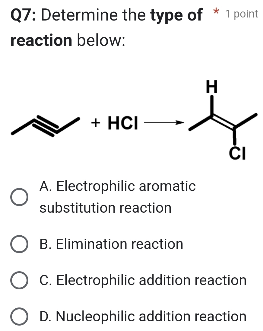 Determine the type of * 1 point
reaction below:
A. Electrophilic aromatic
substitution reaction
B. Elimination reaction
C. Electrophilic addition reaction
D. Nucleophilic addition reaction