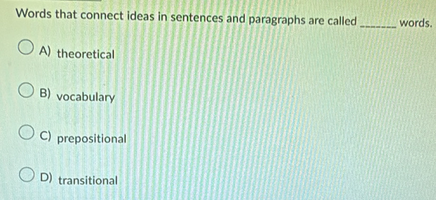 Words that connect ideas in sentences and paragraphs are called _words.
A) theoretical
B) vocabulary
C) prepositional
D) transitional