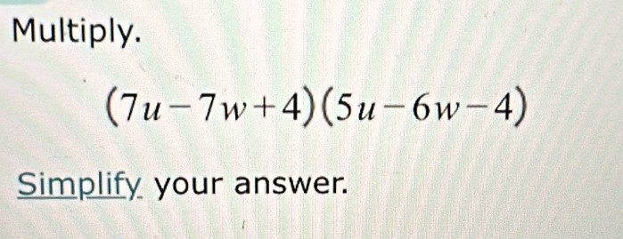 Multiply.
(7u-7w+4)(5u-6w-4)
Simplify your answer.