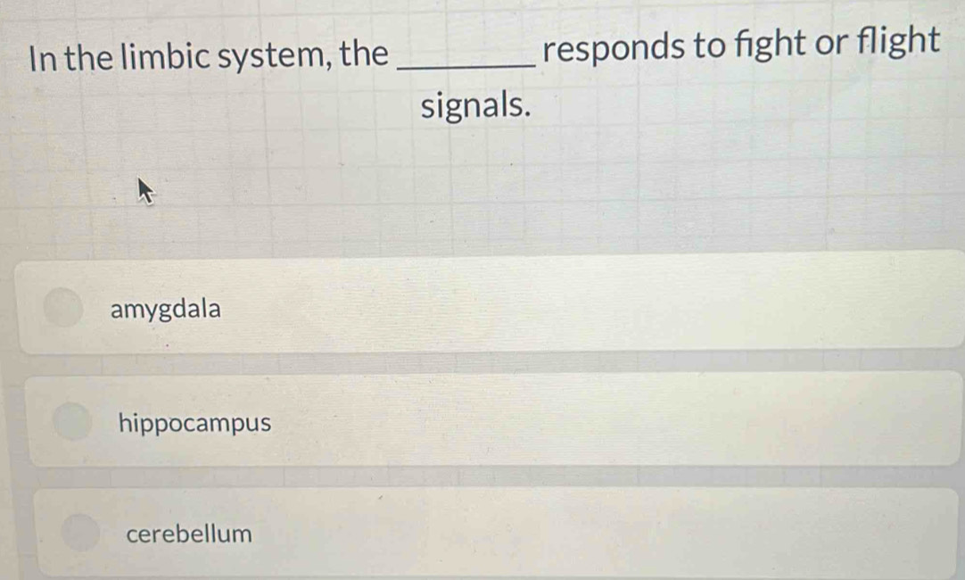 In the limbic system, the _responds to fight or flight
signals.
amygdala
hippocampus
cerebellum