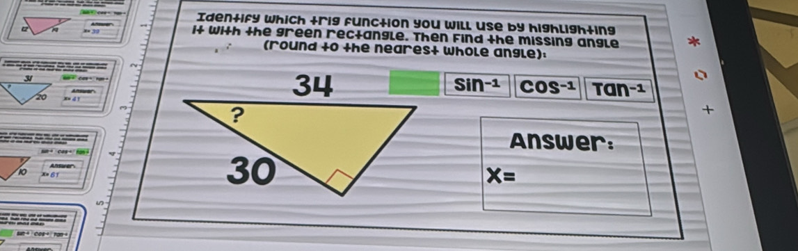 Identify which trig function you will use by highlighting 
12 
it with the green rectangle. Then Find the missing angle 
(round +0 the nearest whole angle): 
~ 
31 
ArtsoreSin-1 C OS-1 Tan-1 
20 x d ! 
() 
+ 
Answer: 
Ansurer 
10 x= 61
X=
u