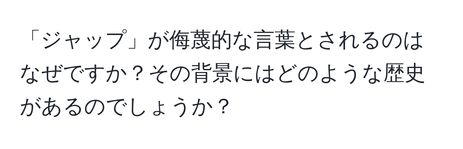 「ジャップ」が侮蔑的な言葉とされるのはなぜですか？その背景にはどのような歴史があるのでしょうか？