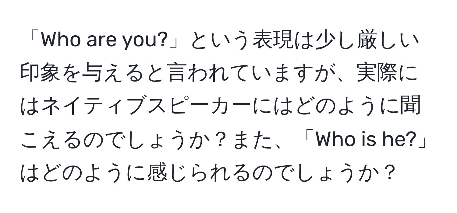 「Who are you?」という表現は少し厳しい印象を与えると言われていますが、実際にはネイティブスピーカーにはどのように聞こえるのでしょうか？また、「Who is he?」はどのように感じられるのでしょうか？