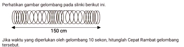 Perhatikan gambar gelombang pada slinki berikut ini. 
Jika waktu yang diperlukan oleh gelombang 10 sekon, hitunglah Cepat Rambat gelombang 
tersebut.