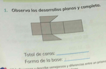 Observa los desarrollos planos y completa. 
Total de caras: 
_ 
Forma de la base: 
_ 
deserine semejanzas y diferencias entre un prismo