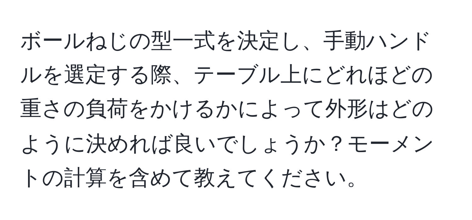 ボールねじの型一式を決定し、手動ハンドルを選定する際、テーブル上にどれほどの重さの負荷をかけるかによって外形はどのように決めれば良いでしょうか？モーメントの計算を含めて教えてください。