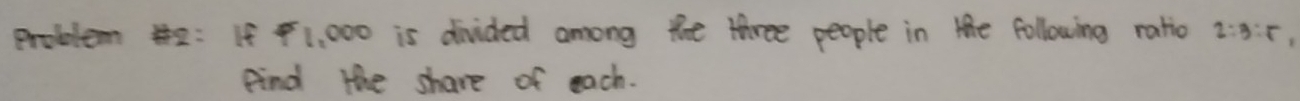 problem : If 1, 000 is divided among the three people in the following ratio 2:3:5
Find the share of each.