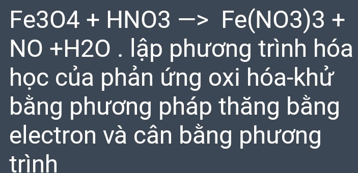 Fe3O4 + HNO3 - Fe(NO3) □ - I 
NO +H2O . lập phương trình hóa 
học của phản ứng oxi hóa-khử 
bằng phương pháp thăng bằng 
electron và cân bằng phương 
trình