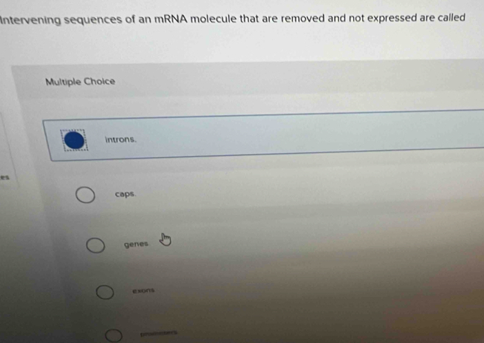 intervening sequences of an mRNA molecule that are removed and not expressed are called
Multiple Choice
introns.
es
caps.
genes
exons