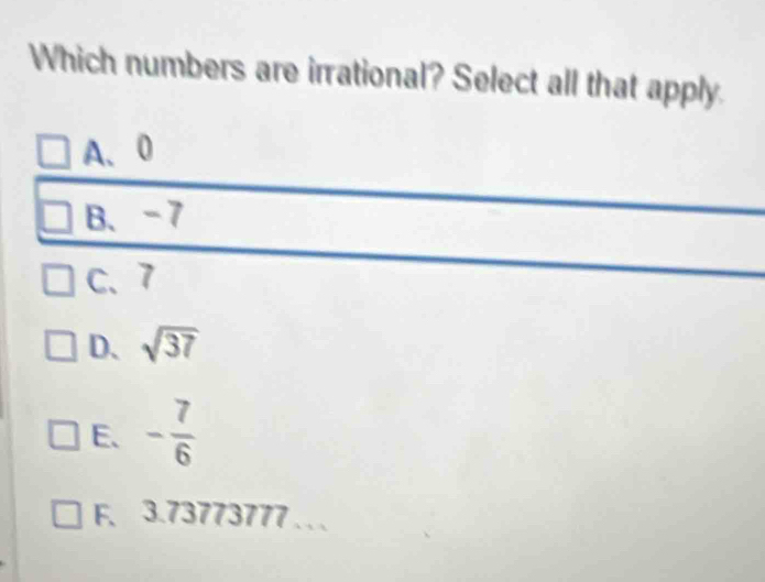 Which numbers are irrational? Select all that apply.
A、 0
B、 -7
C、 7
D、 sqrt(37)
E、 - 7/6 
F、 3.73773777.