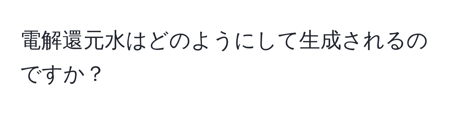 電解還元水はどのようにして生成されるのですか？