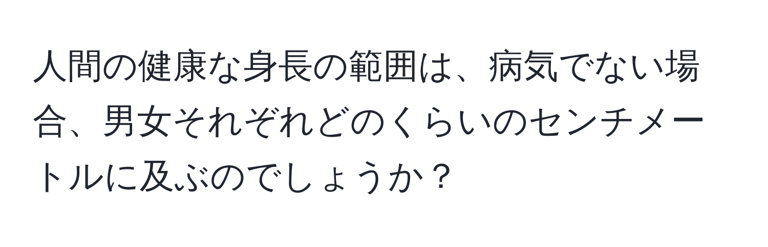 人間の健康な身長の範囲は、病気でない場合、男女それぞれどのくらいのセンチメートルに及ぶのでしょうか？