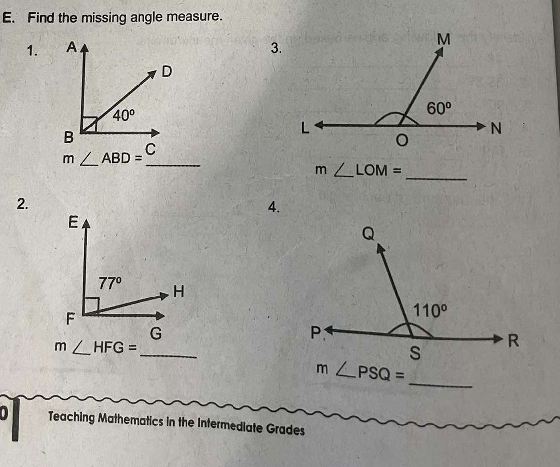 Find the missing angle measure.
1. A 3.
D
40°
B
C
_ m∠ ABD=
m∠ LOM=
_
2.
4.
_ m∠ HFG=
_
∠ PSQ=
0 Teaching Mathematics in the Intermediate Grades