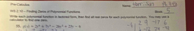 Pre-Calculus Nara_ 
WIS 2.10 - Finding Zaros of Polynomial Functions Block;_ 
Wtrite each polynomial function in factored form, then find all real zeres for each polynomial function. You may use a 
calculator to lind one zero. 
55 s(t)=2t^4+7t^3-26t^2+2ty-6