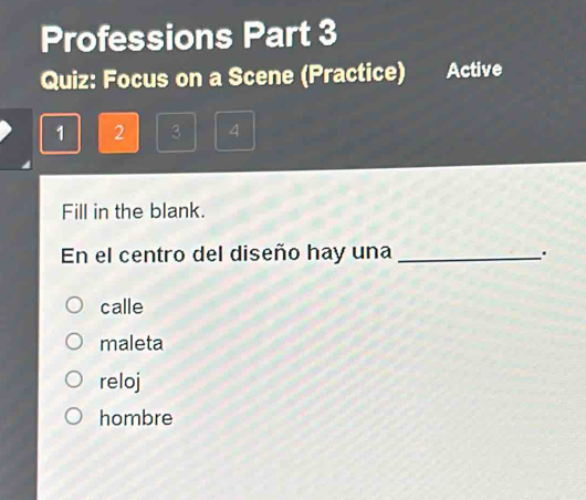 Professions Part 3
Quiz: Focus on a Scene (Practice) Active
1 2 3 4
Fill in the blank.
En el centro del diseño hay una _.
calle
maleta
reloj
hombre