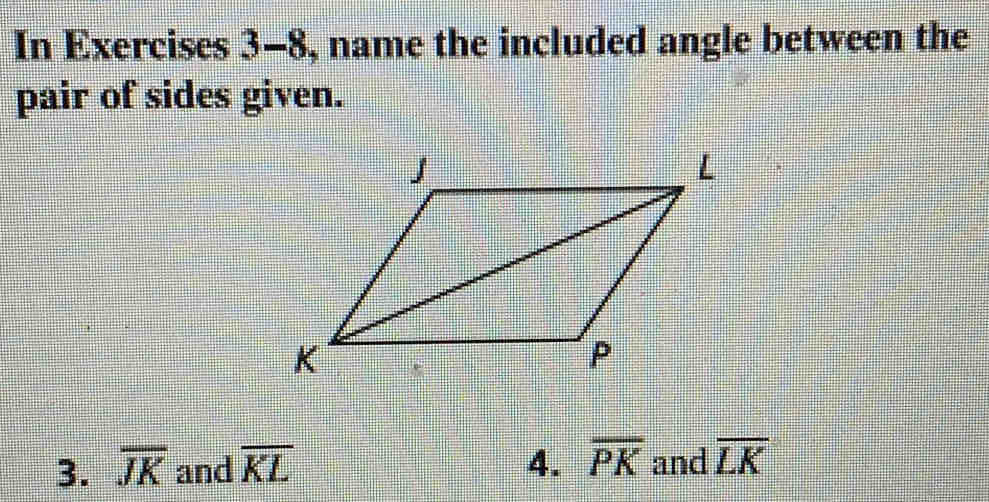 In Exercises 3-8, name the included angle between the 
pair of sides given. 
3. overline JK and overline KL 4. overline PK and overline LK