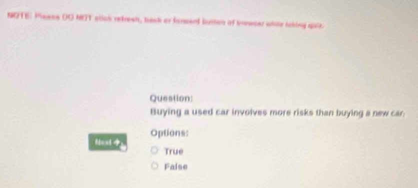 NOTE Pesss DO NT slick retresh, bask or fareerd lusten of brveser while laking quiz
Question:
Buying a used car involves more risks than buying a new car;
Options:
True
Faise