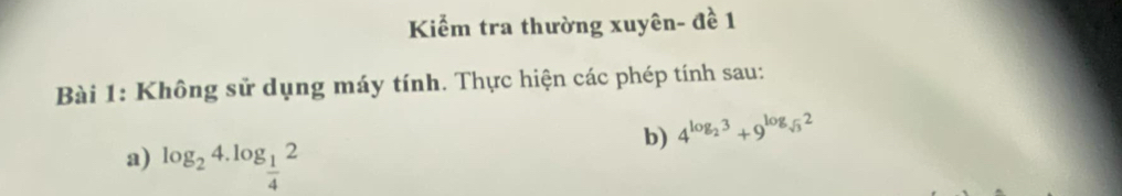 Kiểm tra thường xuyên- đề 1 
Bài 1: Không sử dụng máy tính. Thực hiện các phép tính sau: 
b) 4^(log _2)3+9^(log _sqrt(3))2
a) log _24.log _ 1/4 2