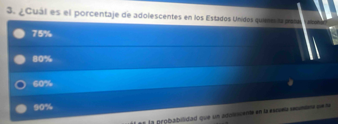 ¿Cual es el porcentaje de adolescentes en los Estados Unidos quienesita probas v alconol
75%
80%
60%
90%
ala probabilidad que un adolescente en la escuela secundana que na