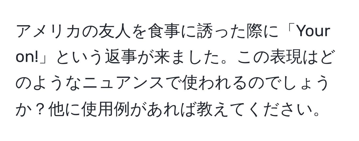 アメリカの友人を食事に誘った際に「Your on!」という返事が来ました。この表現はどのようなニュアンスで使われるのでしょうか？他に使用例があれば教えてください。