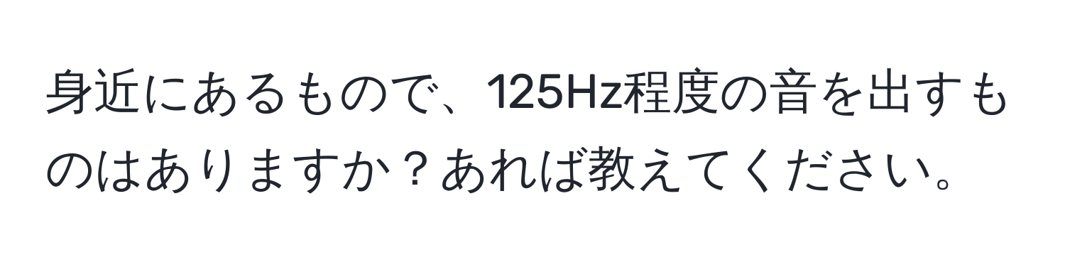 身近にあるもので、125Hz程度の音を出すものはありますか？あれば教えてください。