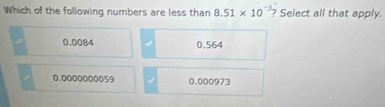 Which of the following numbers are less than 8.51* 10^(-3) ? Select all that apply.
0.0084 0.564
0.0000000059 0.000973