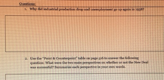 Why did industrial production drop and unemployment go up again in 1938? 
2. Use the “Point & Counterpoint” table on page 516 to asswer the following 
question: What were the two main perspectives on whether or not the New Deal 
was successful? Summarize each perspective in your own wards.