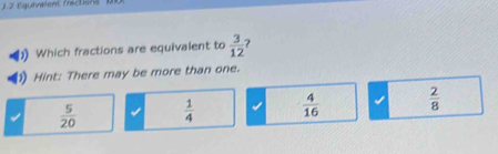 Equivalent frections )
Which fractions are equivalent to  3/12  ?
Hint: There may be more than one.
 5/20   1/4   4/16   2/8 