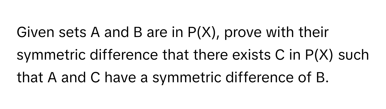 Given sets A and B are in P(X), prove with their symmetric difference that there exists C in P(X) such that A and C have a symmetric difference of B.