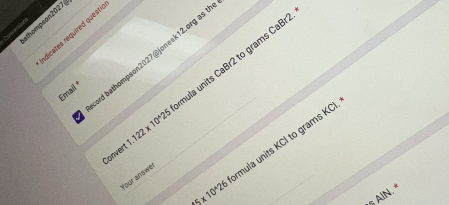 thompson2027( 
Conversion 
dicates required questi 
ord bathompson2027@jonesk12.org as 
Convert 1.122* 10^(wedge)25 mula units CaBr2 to grams CaBr 
Email *
45* 10^(wedge)26 rmula units KCl to grams KCl 
Your answe 
§ AlN. *