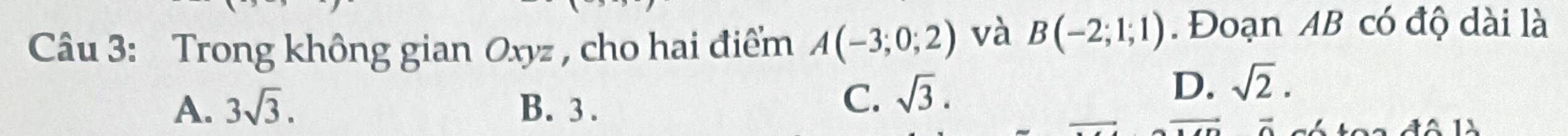 Cu 3: Trong không gian Oxyz , cho hai điểm A(-3;0;2) và B(-2;1;1). Đoạn AB có độ dài là
A. 3sqrt(3). B. 3.
C. sqrt(3).
D. sqrt(2).