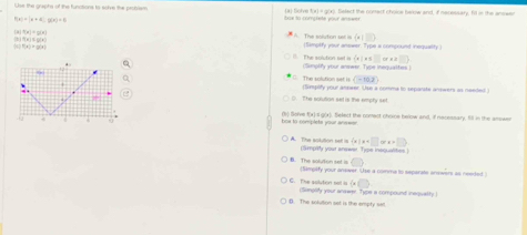 Use the graphs of the functions ts solve the probiem toe to complete pour answes elat the poeect choice farow and, if neressary, fill in the anoee
(x)=g(x)
P(x)=|x+4|, g(x)=6
L f(x)=g(x)
The solution set is (x|□ )
-7x|≤ g(k) (Simplfy your answer. Type a compound inequality
T(x)+|y|z| the solution hed  x|x≤ □ orx+□ 
(Simplify your answer. Type inequaltes)
(-10.2)
The solution set is mpófy your annwer. Use a comma tn sepaiste answers as needed 
0. The eusution setis the empry set
bos to complets your answar 01) Solve f(x) 4 gör). Select the nomect ohoice below and, if nacessary, fill in the amswen
 x|x
A. The sotution sall is (Simpitly your answer. Type insqualites)
□ 
B. The soluton set is (Simplify your answer. Use a comma to separate answers as needed
 x|
C. The solution no (Sinplify your answer. Type a compound inerovalty )
D. The solvtion set is the empty san