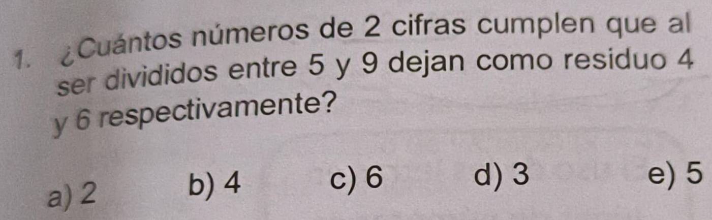 ¿Cuántos números de 2 cifras cumplen que al
ser divididos entre 5 y 9 dejan como residuo 4
y 6 respectivamente?
a) 2
d) 3
b) 4 c) 6 e) 5