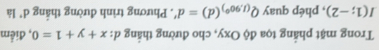 Trong mặt phẳng tọa độ Oxy, cho đường thắng d:x+y+1=0 , điểm
I(1;-2) , phép quay Q_(1,90°)(d)=d' * Phương trình đường thắng d * là