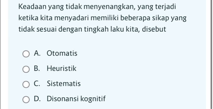 Keadaan yang tidak menyenangkan, yang terjadi
ketika kita menyadari memiliki beberapa sikap yang
tidak sesuai dengan tingkah laku kita, disebut
A. Otomatis
B. Heuristik
C. Sistematis
D. Disonansi kognitif