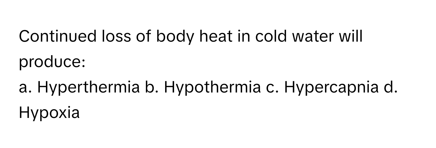 Continued loss of body heat in cold water will produce:

a. Hyperthermia b. Hypothermia c. Hypercapnia d. Hypoxia