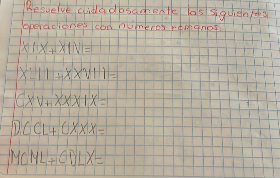 Resuelve cidadosdmente las siguientes 
operaciones con numenof romanos.
x|x+x|v=
xL11+xxv11=
c* V+x* * 1x=
DCCL+CXXX=
MCML+CDLX=