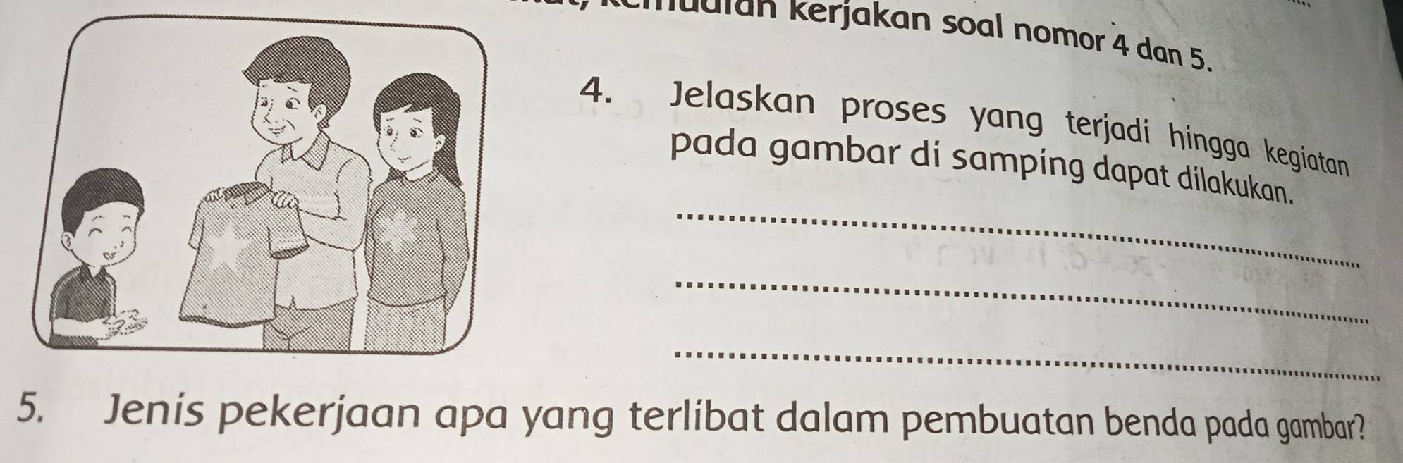 madian Kerjakan soal nomor 4 dan 5. 
4. Jelaskan proses yang terjadi hingga kegiatan 
_ 
pada gambar di samping dapat dilakukan. 
_ 
_ 
5. Jenis pekerjaan apa yang terlibat dalam pembuatan benda pada gambar?