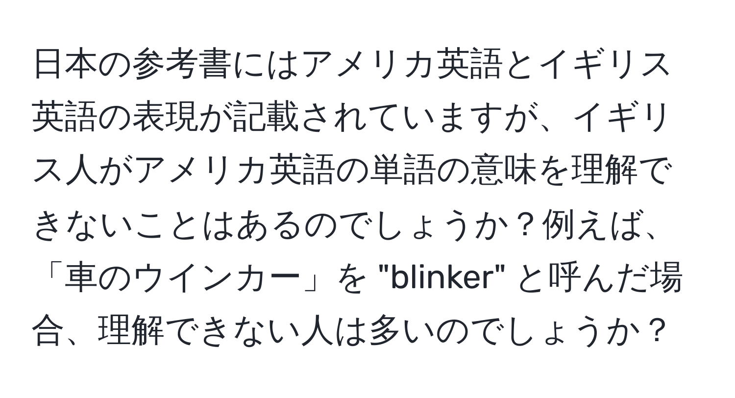 日本の参考書にはアメリカ英語とイギリス英語の表現が記載されていますが、イギリス人がアメリカ英語の単語の意味を理解できないことはあるのでしょうか？例えば、「車のウインカー」を "blinker" と呼んだ場合、理解できない人は多いのでしょうか？