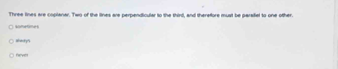 Three lines are copianar. Two of the lines are perpendicular to the third, and therefore must be paraliel to one other.
sometimes
always
never