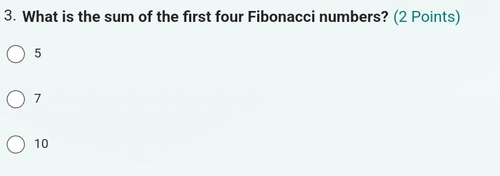 What is the sum of the first four Fibonacci numbers? (2 Points)
5
7
10