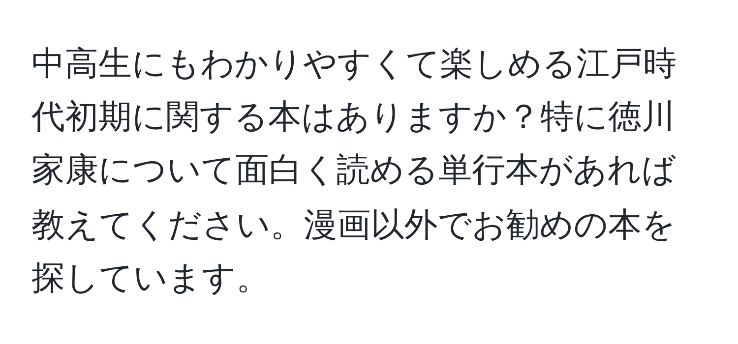 中高生にもわかりやすくて楽しめる江戸時代初期に関する本はありますか？特に徳川家康について面白く読める単行本があれば教えてください。漫画以外でお勧めの本を探しています。