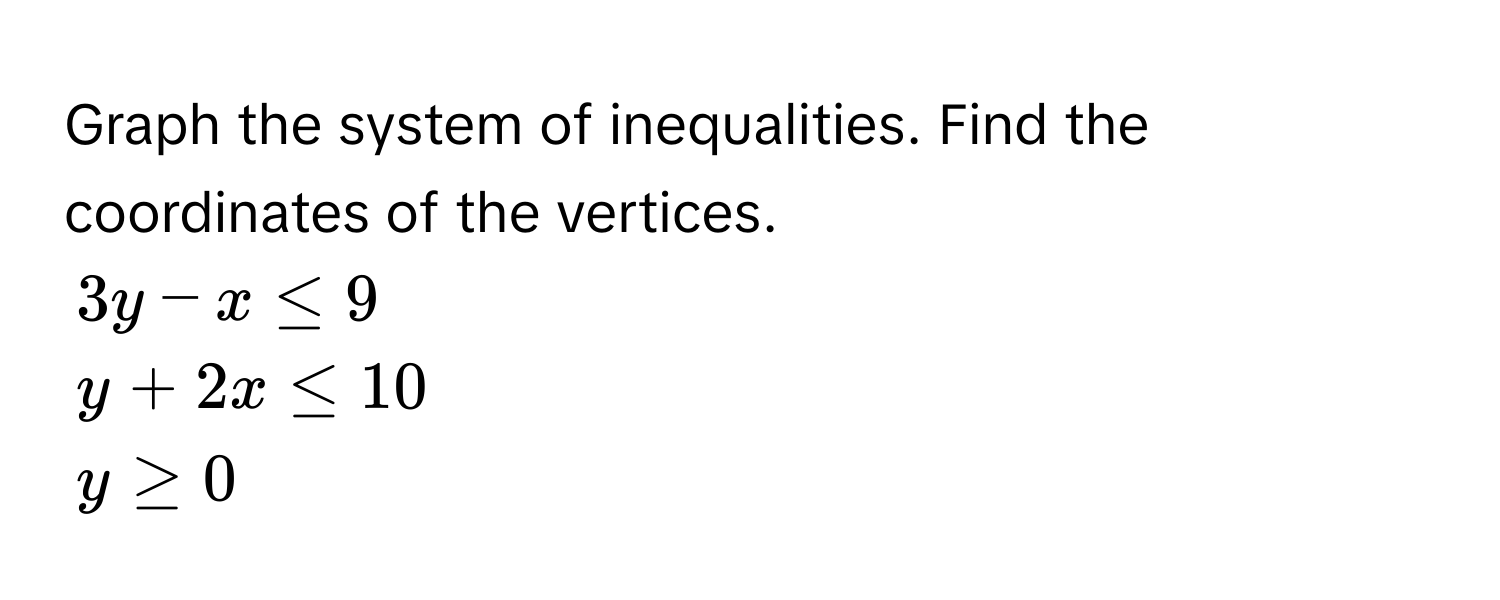 Graph the system of inequalities. Find the coordinates of the vertices.
3y - x ≤ 9
y + 2x ≤ 10
y ≥ 0